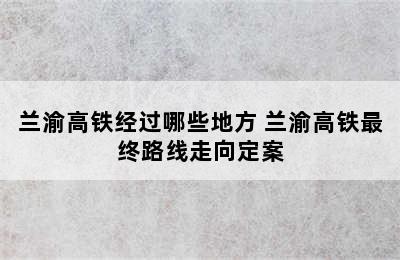 兰渝高铁经过哪些地方 兰渝高铁最终路线走向定案